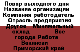 Повар выходного дня › Название организации ­ Компания-работодатель › Отрасль предприятия ­ Другое › Минимальный оклад ­ 10 000 - Все города Работа » Вакансии   . Приморский край,Лесозаводский г. о. 